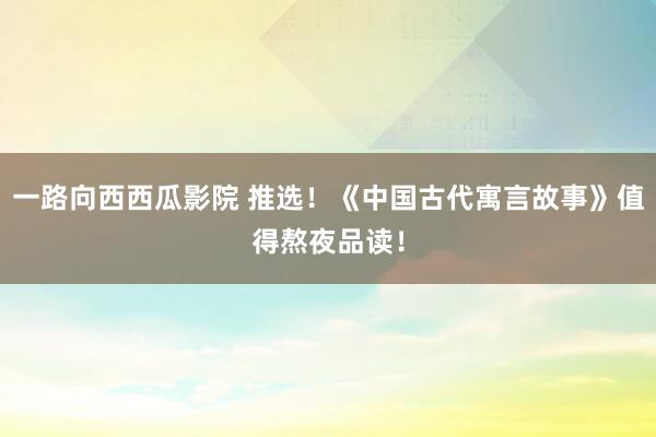 一路向西西瓜影院 推选！《中国古代寓言故事》值得熬夜品读！