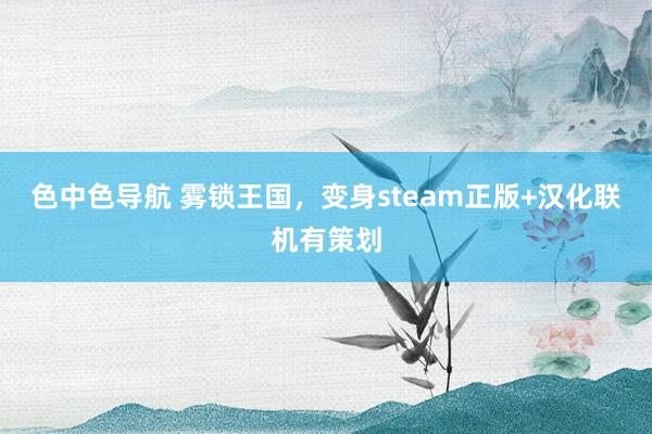 色中色导航 雾锁王国，变身steam正版+汉化联机有策划