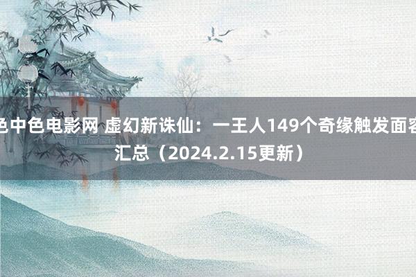 色中色电影网 虚幻新诛仙：一王人149个奇缘触发面容汇总（2024.2.15更新）