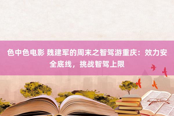 色中色电影 魏建军的周末之智驾游重庆：效力安全底线，挑战智驾上限