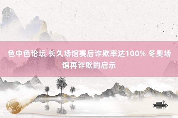 色中色论坛 长久场馆赛后诈欺率达100% 冬奥场馆再诈欺的启示