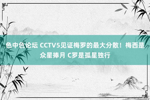 色中色论坛 CCTV5见证梅罗的最大分散！梅西是众星捧月 C罗是孤星独行