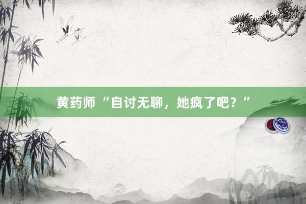 黄药师 “自讨无聊，她疯了吧？”