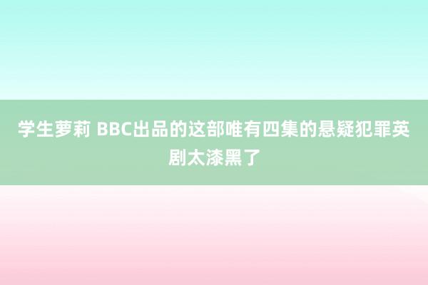 学生萝莉 BBC出品的这部唯有四集的悬疑犯罪英剧太漆黑了