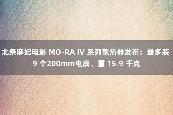 北条麻妃电影 MO-RA IV 系列散热器发布：最多装 9 个200mm电扇、重 15.9 千克