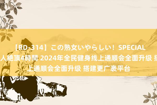 【RD-314】この熟女いやらしい！SPECIAL 魅惑の熟女10人絶頂4時間 2024年全民健身线上通顺会全面升级 搭建更广袤平台