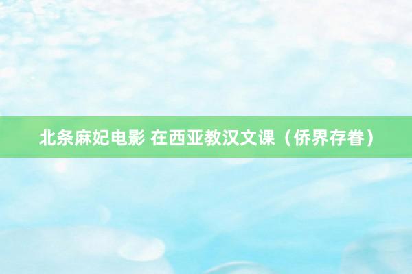 北条麻妃电影 在西亚教汉文课（侨界存眷）