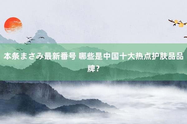 本条まさみ最新番号 哪些是中国十大热点护肤品品牌？