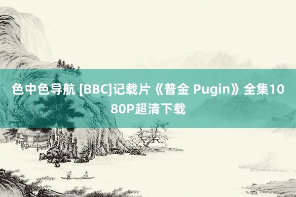 色中色导航 [BBC]记载片《普金 Pugin》全集1080P超清下载