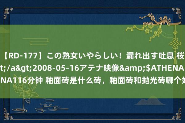 【RD-177】この熟女いやらしい！漏れ出す吐息 桜色に染まる肌</a>2008-05-16アテナ映像&$ATHENA116分钟 釉面砖是什么砖，釉面砖和抛光砖哪个好，釉面砖和全瓷砖的区分