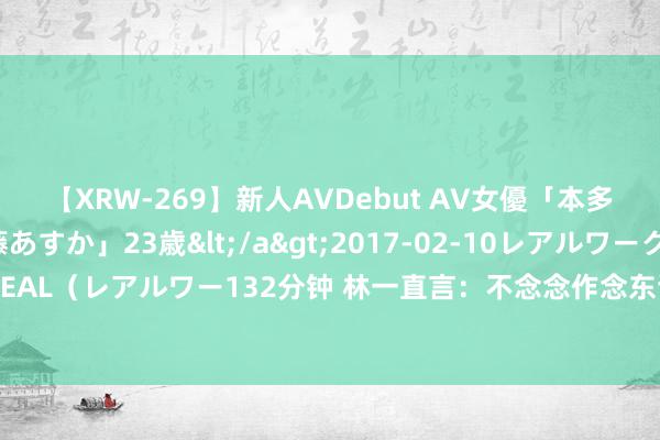 【XRW-269】新人AVDebut AV女優「本多由奈」本名「伊藤あすか」23歳</a>2017-02-10レアルワークス&$REAL（レアルワー132分钟 林一直言：不念念作念东谈主很深化，还说珍重嫉恨我方的小猫