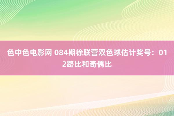 色中色电影网 084期徐联营双色球估计奖号：012路比和奇偶比