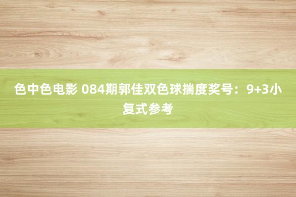 色中色电影 084期郭佳双色球揣度奖号：9+3小复式参考