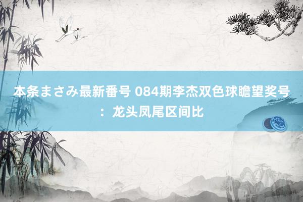 本条まさみ最新番号 084期李杰双色球瞻望奖号：龙头凤尾区间比