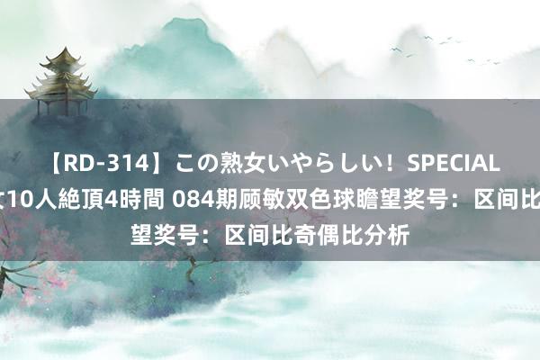 【RD-314】この熟女いやらしい！SPECIAL 魅惑の熟女10人絶頂4時間 084期顾敏双色球瞻望奖号：区间比奇偶比分析