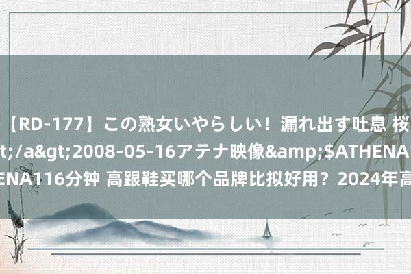 【RD-177】この熟女いやらしい！漏れ出す吐息 桜色に染まる肌</a>2008-05-16アテナ映像&$ATHENA116分钟 高跟鞋买哪个品牌比拟好用？2024年高跟鞋主流品牌前三名保举