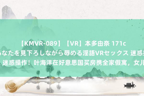 【KMVR-089】【VR】本多由奈 171cm高身長の美脚痴女があなたを見下ろしながら辱める淫語VRセックス 迷惑操作！叶海洋在好意思国买房携全家假寓，女儿曾说不想归国上学