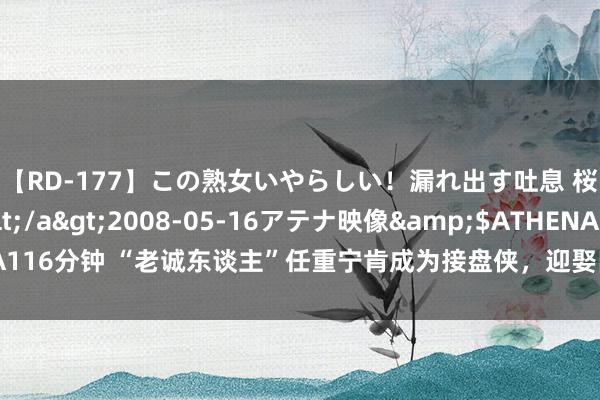 【RD-177】この熟女いやらしい！漏れ出す吐息 桜色に染まる肌</a>2008-05-16アテナ映像&$ATHENA116分钟 “老诚东谈主”任重宁肯成为接盘侠，迎娶内娱第一女海王，网友：绝配