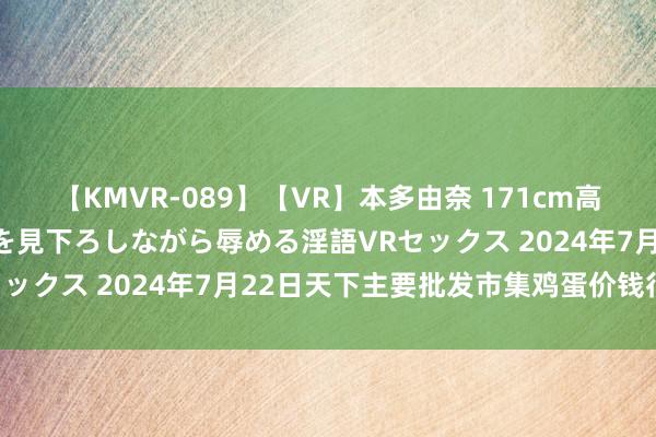 【KMVR-089】【VR】本多由奈 171cm高身長の美脚痴女があなたを見下ろしながら辱める淫語VRセックス 2024年7月22日天下主要批发市集鸡蛋价钱行情