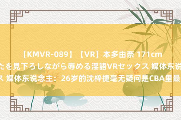 【KMVR-089】【VR】本多由奈 171cm高身長の美脚痴女があなたを見下ろしながら辱める淫語VRセックス 媒体东说念主：26岁的沈梓捷毫无疑问是CBA里最佳的中锋之一