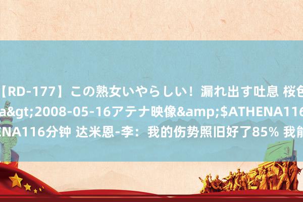 【RD-177】この熟女いやらしい！漏れ出す吐息 桜色に染まる肌</a>2008-05-16アテナ映像&$ATHENA116分钟 达米恩-李：我的伤势照旧好了85% 我能在检会营里任重道远