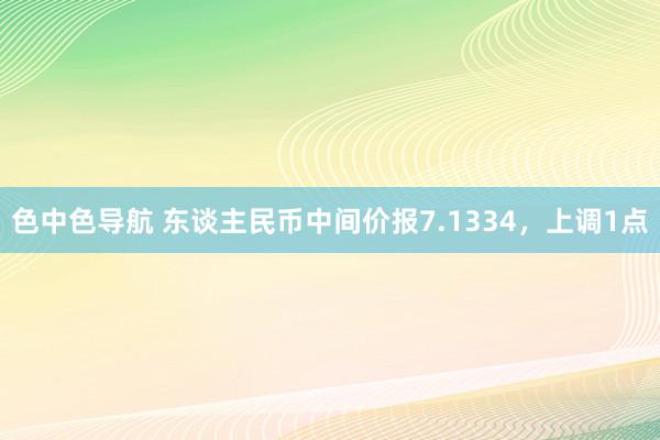 色中色导航 东谈主民币中间价报7.1334，上调1点