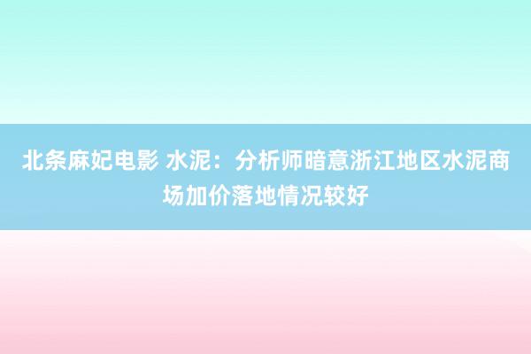 北条麻妃电影 水泥：分析师暗意浙江地区水泥商场加价落地情况较好