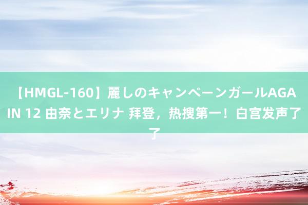 【HMGL-160】麗しのキャンペーンガールAGAIN 12 由奈とエリナ 拜登，热搜第一！白宫发声了