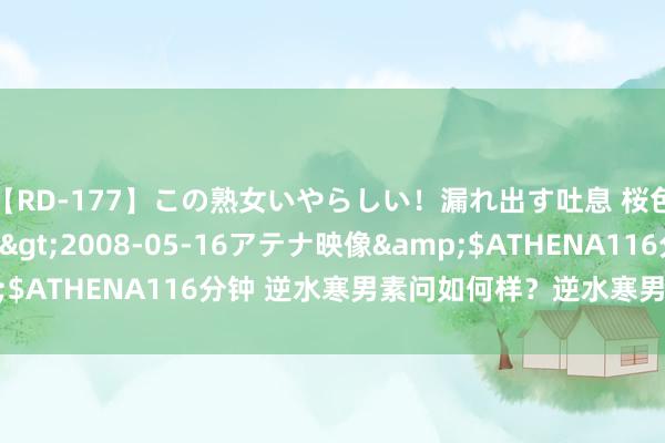 【RD-177】この熟女いやらしい！漏れ出す吐息 桜色に染まる肌</a>2008-05-16アテナ映像&$ATHENA116分钟 逆水寒男素问如何样？逆水寒男素问阻难先容