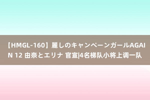 【HMGL-160】麗しのキャンペーンガールAGAIN 12 由奈とエリナ 官宣|4名梯队小将上调一队