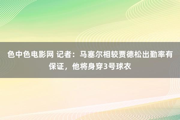 色中色电影网 记者：马塞尔相较贾德松出勤率有保证，他将身穿3号球衣