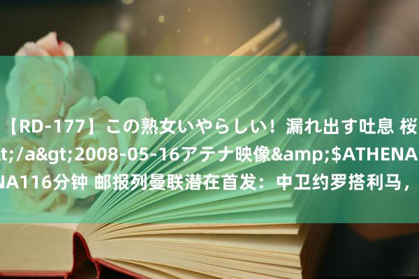 【RD-177】この熟女いやらしい！漏れ出す吐息 桜色に染まる肌</a>2008-05-16アテナ映像&$ATHENA116分钟 邮报列曼联潜在首发：中卫约罗搭利马，桑乔乌加特在列拉师父替补