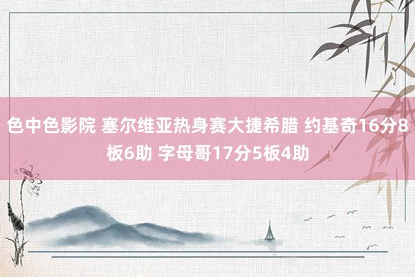 色中色影院 塞尔维亚热身赛大捷希腊 约基奇16分8板6助 字母哥17分5板4助