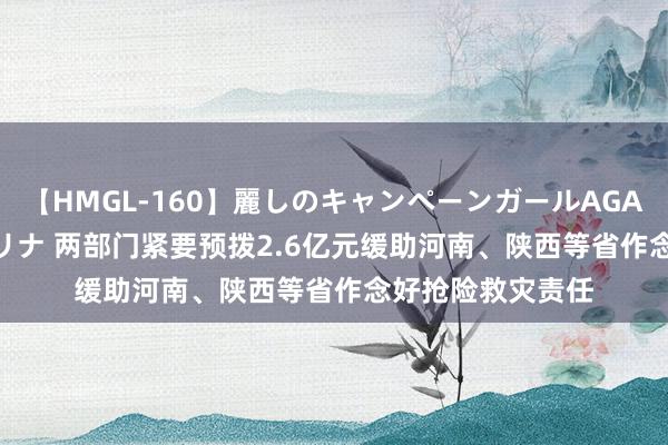 【HMGL-160】麗しのキャンペーンガールAGAIN 12 由奈とエリナ 两部门紧要预拨2.6亿元缓助河南、陕西等省作念好抢险救灾责任