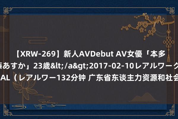 【XRW-269】新人AVDebut AV女優「本多由奈」本名「伊藤あすか」23歳</a>2017-02-10レアルワークス&$REAL（レアルワー132分钟 广东省东谈主力资源和社会保险厅原党组副文告、厅长陈奕威被查