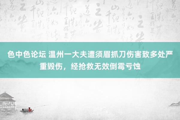 色中色论坛 温州一大夫遭须眉抓刀伤害致多处严重毁伤，经抢救无效倒霉亏蚀