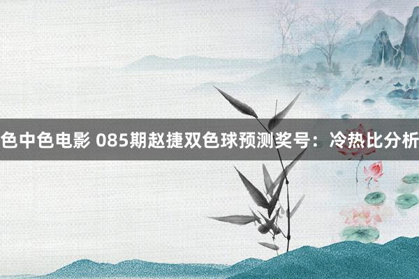 色中色电影 085期赵捷双色球预测奖号：冷热比分析