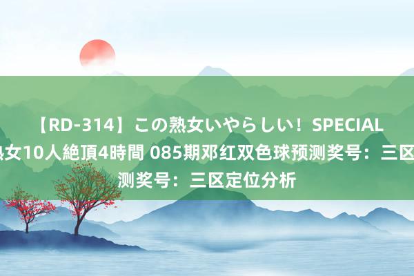 【RD-314】この熟女いやらしい！SPECIAL 魅惑の熟女10人絶頂4時間 085期邓红双色球预测奖号：三区定位分析