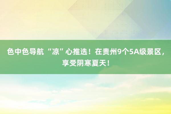 色中色导航 “凉”心推选！在贵州9个5A级景区，享受阴寒夏天！