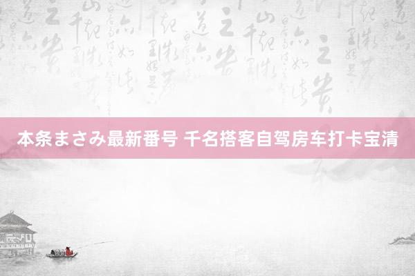 本条まさみ最新番号 千名搭客自驾房车打卡宝清