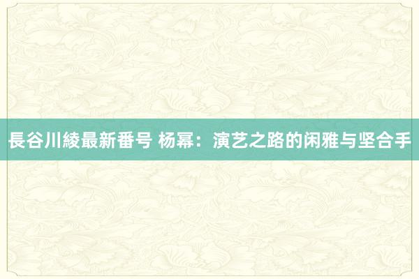 長谷川綾最新番号 杨幂：演艺之路的闲雅与坚合手