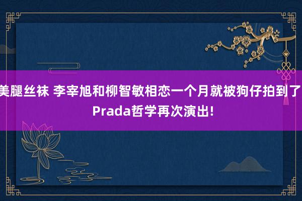 美腿丝袜 李宰旭和柳智敏相恋一个月就被狗仔拍到了, Prada哲学再次演出!