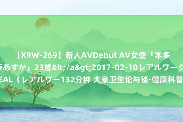 【XRW-269】新人AVDebut AV女優「本多由奈」本名「伊藤あすか」23歳</a>2017-02-10レアルワークス&$REAL（レアルワー132分钟 大家卫生论与谈·健康科普｜带你泄露老年东说念主正压性脑积水