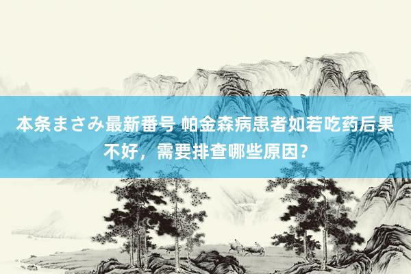 本条まさみ最新番号 帕金森病患者如若吃药后果不好，需要排查哪些原因？