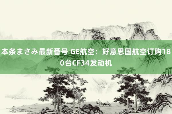 本条まさみ最新番号 GE航空：好意思国航空订购180台CF34发动机