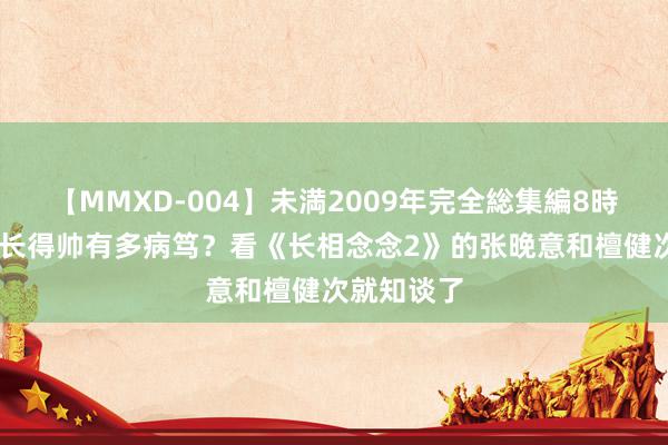 【MMXD-004】未満2009年完全総集編8時間 男演员长得帅有多病笃？看《长相念念2》的张晚意和檀健次就知谈了