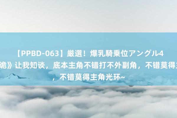 【PPBD-063】厳選！爆乳騎乗位アングル4時間 《唐诡》让我知谈，底本主角不错打不外副角，不错莫得主角光环~