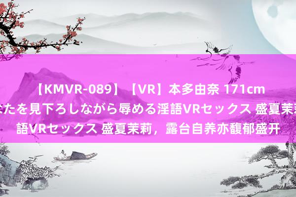 【KMVR-089】【VR】本多由奈 171cm高身長の美脚痴女があなたを見下ろしながら辱める淫語VRセックス 盛夏茉莉，露台自养亦馥郁盛开