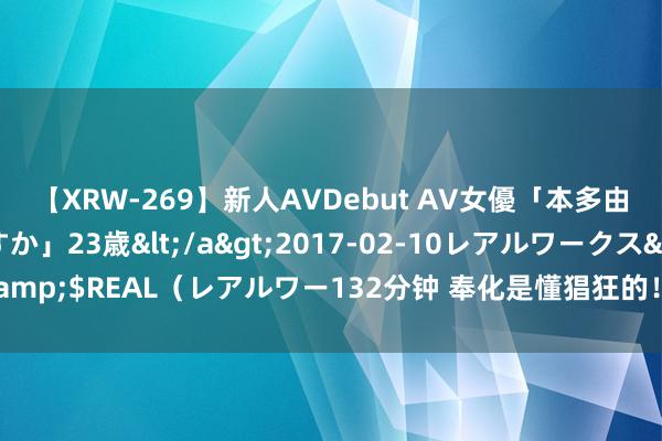 【XRW-269】新人AVDebut AV女優「本多由奈」本名「伊藤あすか」23歳</a>2017-02-10レアルワークス&$REAL（レアルワー132分钟 奉化是懂猖狂的！快来打卡多巴胺公交站台！