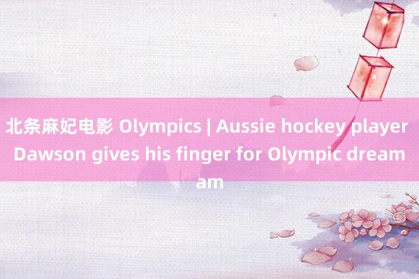 北条麻妃电影 Olympics | Aussie hockey player Dawson gives his finger for Olympic dream